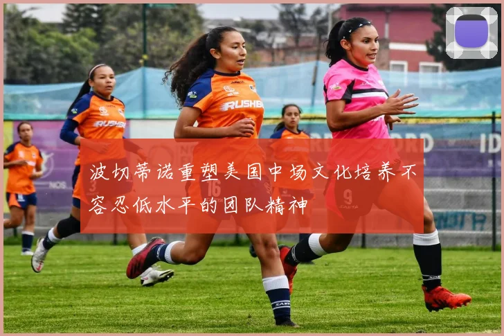 波切蒂诺重塑美国中场文化培养不容忍低水平的团队精神