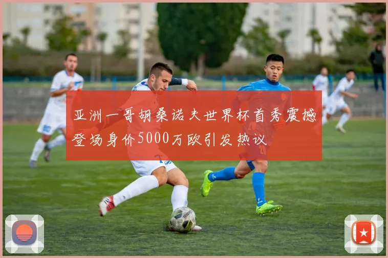 亚洲一哥胡桑诺夫世界杯首秀震撼登场身价5000万欧引发热议