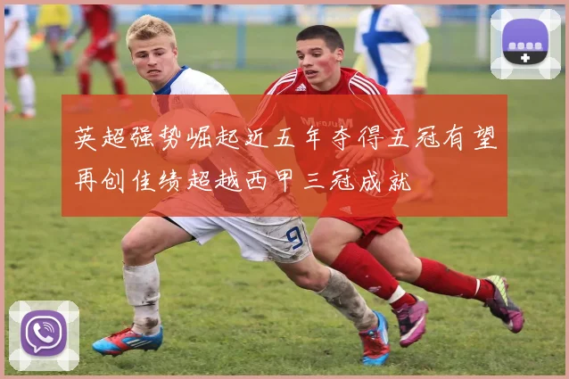 英超强势崛起近五年夺得五冠有望再创佳绩超越西甲三冠成就