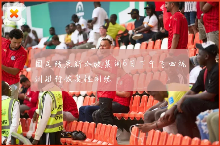 国足结束新加坡集训6日下午飞回杭州进行恢复性训练