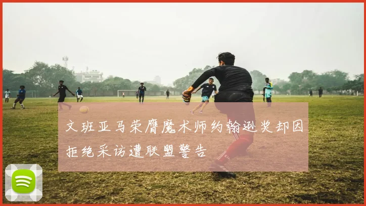 文班亚马荣膺魔术师约翰逊奖却因拒绝采访遭联盟警告