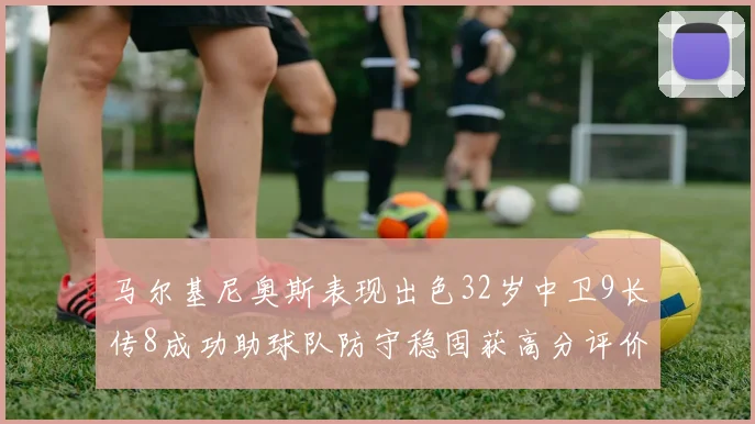 马尔基尼奥斯表现出色32岁中卫9长传8成功助球队防守稳固获高分评价