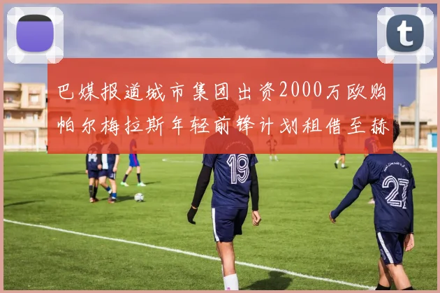 巴媒报道城市集团出资2000万欧购帕尔梅拉斯年轻前锋计划租借至赫罗纳