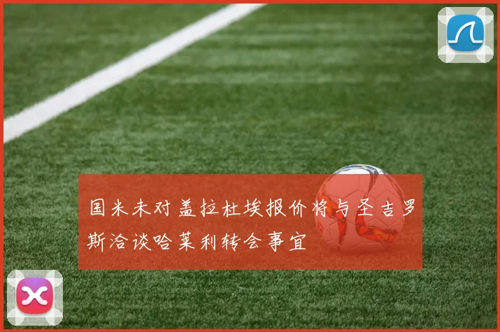 国米未对盖拉杜埃报价将与圣吉罗斯洽谈哈莱利转会事宜
