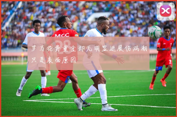 罗马花费重金却无明显进展伤病潮只是表面原因