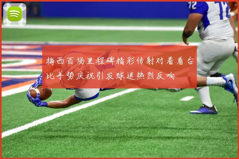 梅西百场里程碑精彩传射对着看台比手势庆祝引发球迷热烈反响