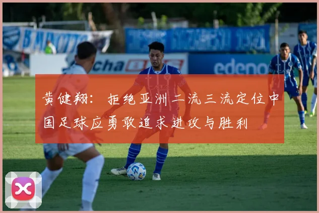 黄健翔：拒绝亚洲二流三流定位中国足球应勇敢追求进攻与胜利