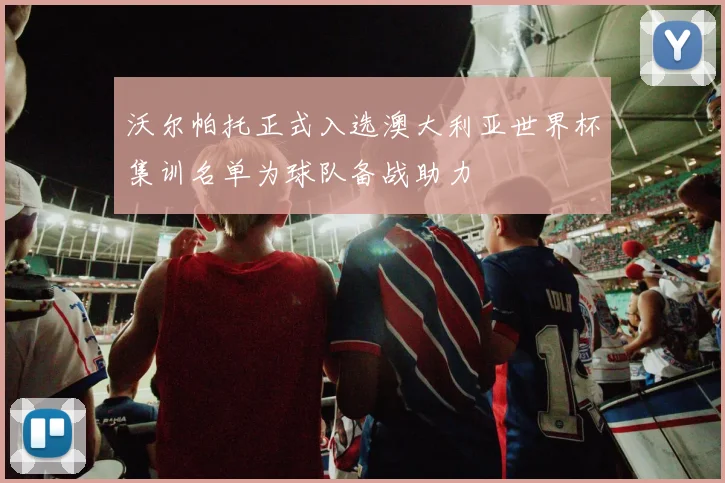 沃尔帕托正式入选澳大利亚世界杯集训名单为球队备战助力