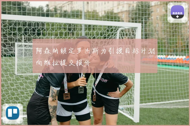 阿森纳锁定罗杰斯为引援目标计划向维拉提交报价