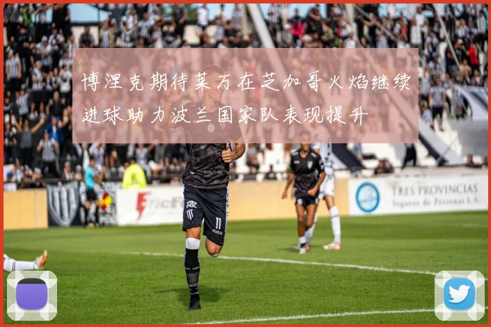 博涅克期待莱万在芝加哥火焰继续进球助力波兰国家队表现提升