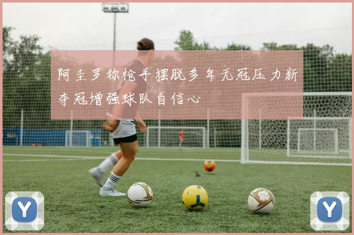 阿圭罗称枪手摆脱多年无冠压力新夺冠增强球队自信心