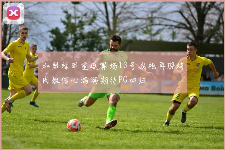 加盟绿军重返赛场13号战袍再现烤肉姐信心满满期待PG回归