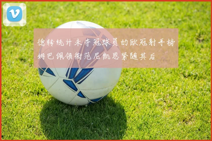 德转统计未夺冠球员的欧冠射手榜姆巴佩领衔范尼凯恩紧随其后