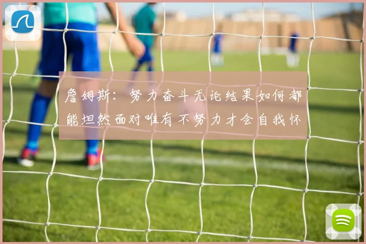 詹姆斯：努力奋斗无论结果如何都能坦然面对唯有不努力才会自我怀疑
