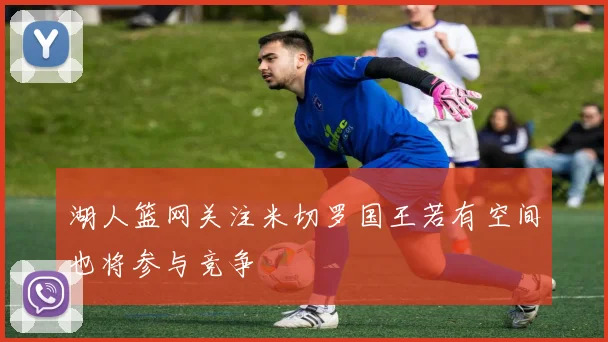 湖人篮网关注米切罗国王若有空间也将参与竞争