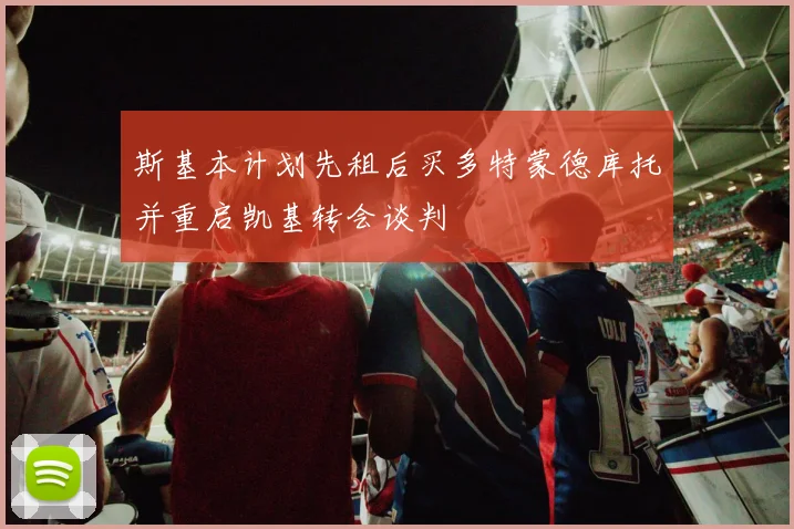 斯基本计划先租后买多特蒙德库托并重启凯基转会谈判