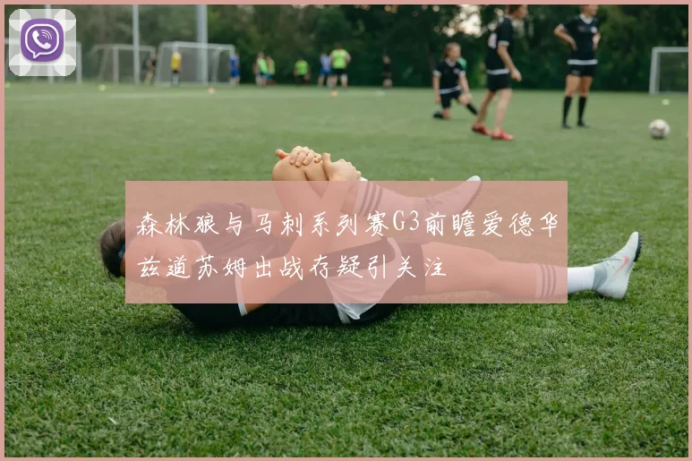 森林狼与马刺系列赛G3前瞻爱德华兹道苏姆出战存疑引关注