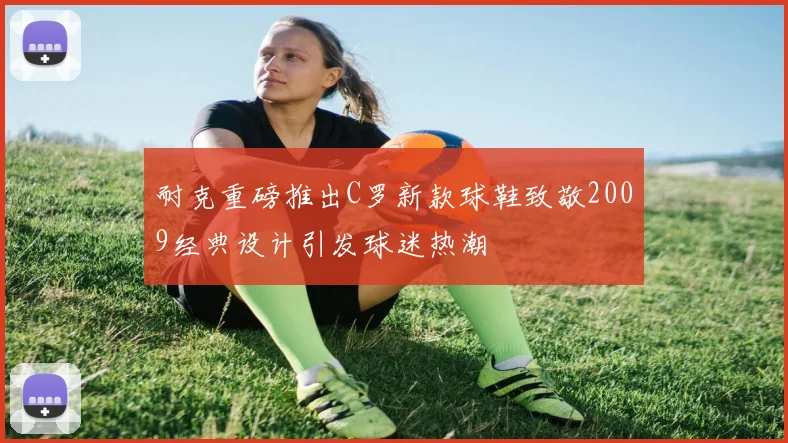 耐克重磅推出C罗新款球鞋致敬2009经典设计引发球迷热潮