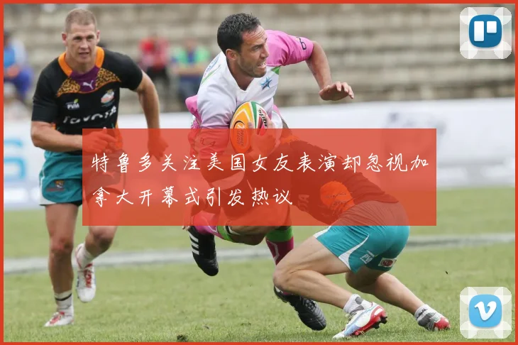 特鲁多关注美国女友表演却忽视加拿大开幕式引发热议