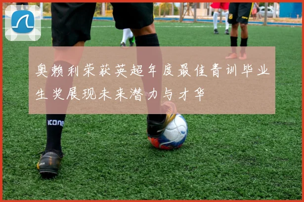 奥赖利荣获英超年度最佳青训毕业生奖展现未来潜力与才华