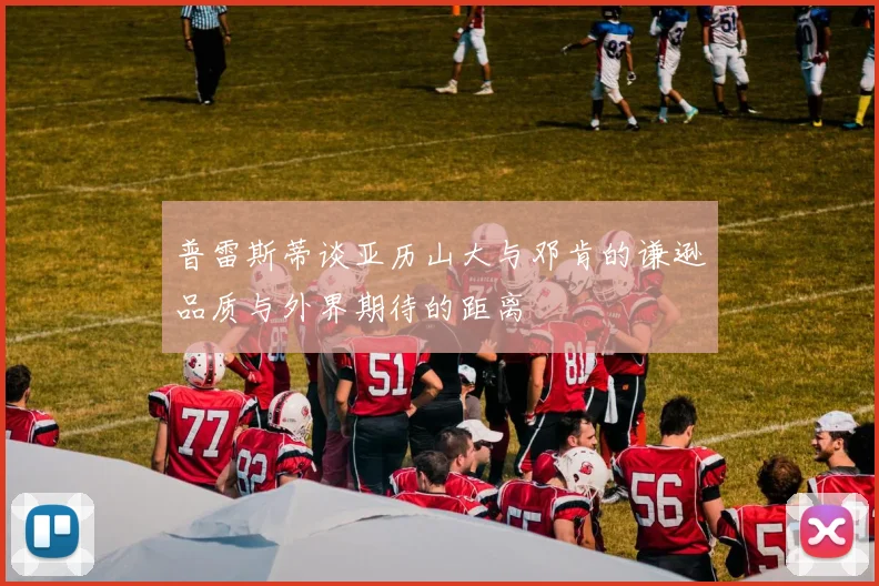 普雷斯蒂谈亚历山大与邓肯的谦逊品质与外界期待的距离