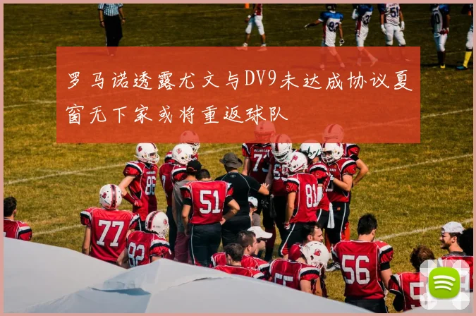 罗马诺透露尤文与DV9未达成协议夏窗无下家或将重返球队