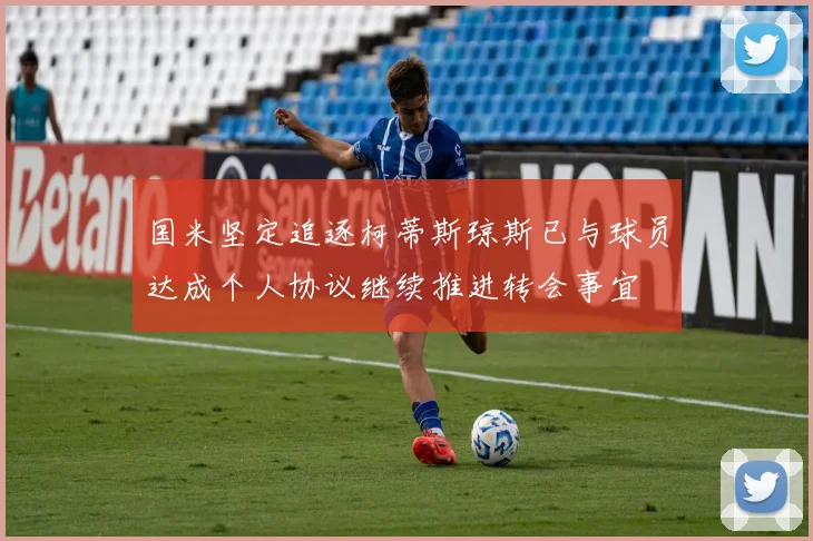 国米坚定追逐柯蒂斯琼斯已与球员达成个人协议继续推进转会事宜