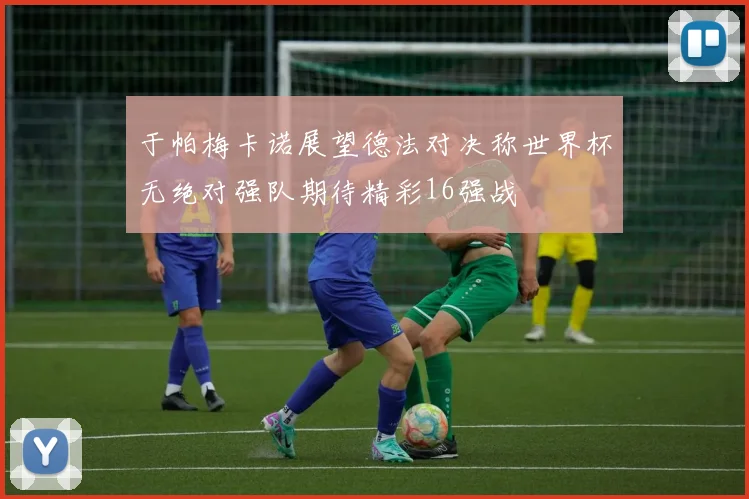 于帕梅卡诺展望德法对决称世界杯无绝对强队期待精彩16强战