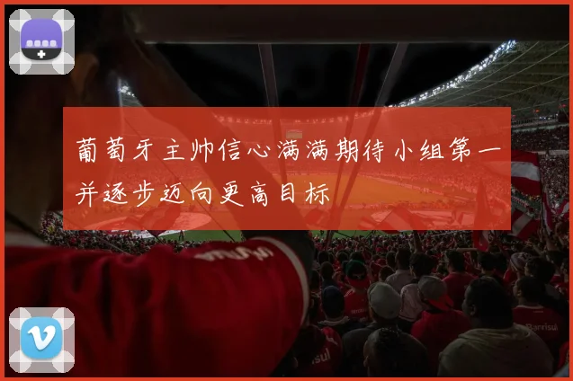 葡萄牙主帅信心满满期待小组第一并逐步迈向更高目标