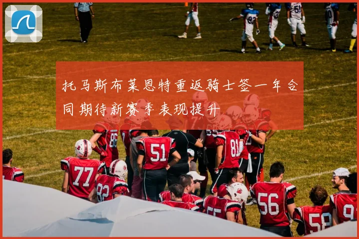 托马斯布莱恩特重返骑士签一年合同期待新赛季表现提升