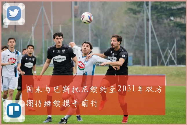 国米与巴斯托尼续约至2031年双方期待继续携手前行