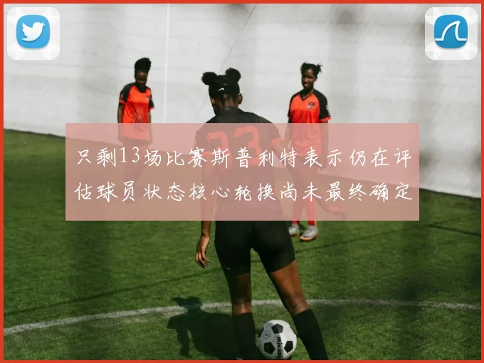 只剩13场比赛斯普利特表示仍在评估球员状态核心轮换尚未最终确定