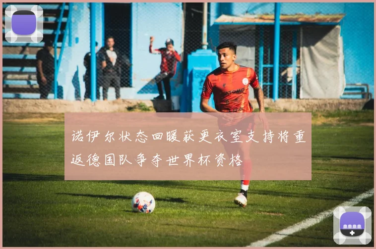 诺伊尔状态回暖获更衣室支持将重返德国队争夺世界杯资格