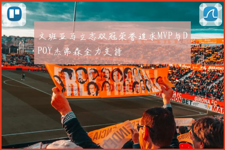 文班亚马立志双冠荣誉追求MVP与DPOY杰弗森全力支持