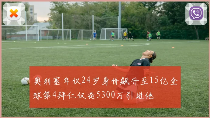 奥利塞年仅24岁身价飙升至15亿全球第4拜仁仅花5300万引进他
