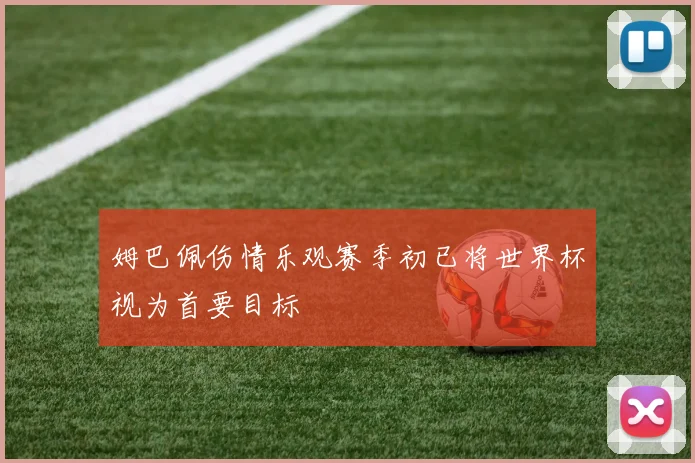 姆巴佩伤情乐观赛季初已将世界杯视为首要目标