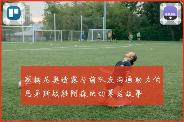 塞梅尼奥透露与前队友沟通助力伯恩茅斯战胜阿森纳的幕后故事