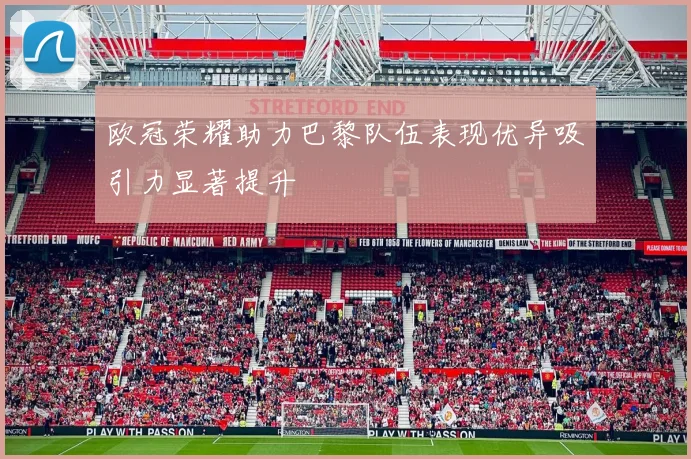 欧冠荣耀助力巴黎队伍表现优异吸引力显著提升