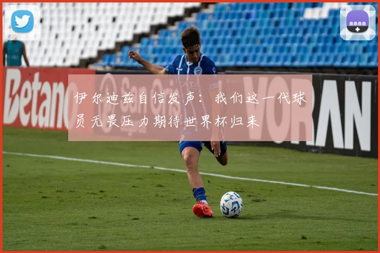 伊尔迪兹自信发声：我们这一代球员无畏压力期待世界杯归来