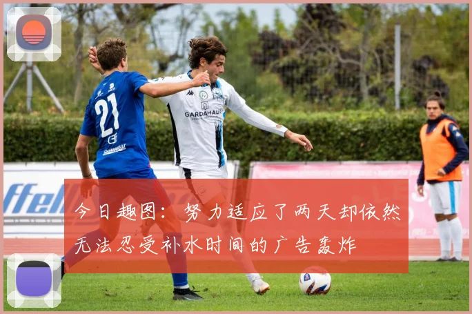 今日趣图：努力适应了两天却依然无法忍受补水时间的广告轰炸