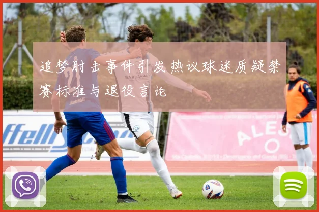 追梦肘击事件引发热议球迷质疑禁赛标准与退役言论